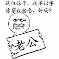 老公：这位妹子，我不识字，你帮我念念，好吧？