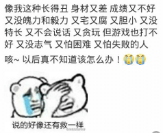 又不会说话又贪玩，但打游戏也打不好又没志气又怕困难又怕失败的人，咳 以后真不知道怎么办 说的好像还有救似的像我这种长得丑身材又差成绩又不好 又没魄力和毅力 又宅又腐又胆