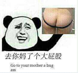 去你妈个大屁股 Go to your mother bug ass