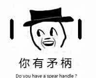 你有矛柄（有毛病）Do you have a spear handle