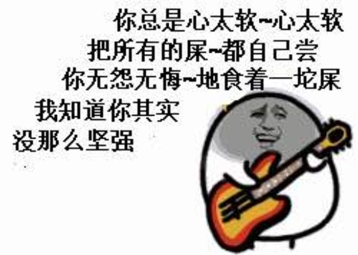 弹吉他唱歌：你总是心太软~心太软 把所有的屎都自己尝 你无怨无悔地食着一坨屎 我知道你其实没那么坚强