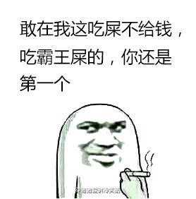 敢在我面前吃屎不给钱吃霸王屎的，你还是第一个