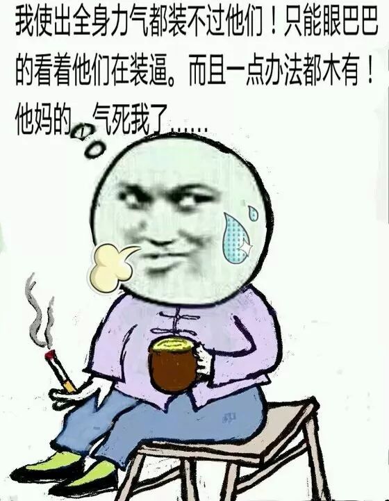 而且一点办法都没有！他妈的气死我了我使出全身力气都装不过他们！只能眼巴巴的看着他们装逼。而且一