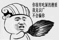 你很有吃屎的潜质，我见多识广不会骗你