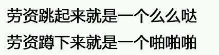 劳资跳起来就是一个么么哒，劳资蹲下来就是一个啪啪啪