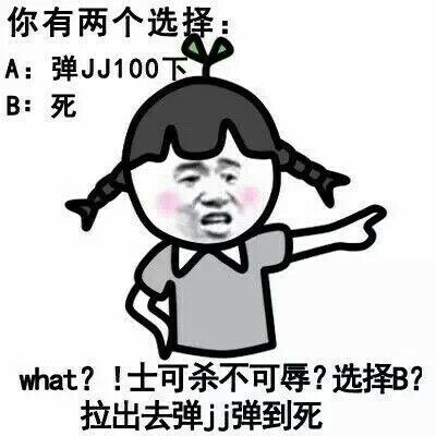 你有两个选择：A：弹JJ100下，B：死，what ?士可杀不可辱？选择B？拉出去弹JJ弹到死