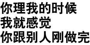 你理我的时候我就感觉你跟别人刚做完