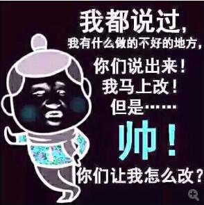 我都说过，我有事吗做的不好的地方，你们说出来！我马上改！但是.....帅！你们让我怎么改