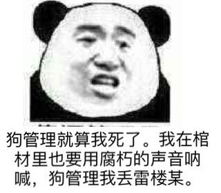 狗管理就算我死了，我在棺材里也要用腐朽的声音呐喊，狗管理我丢雷楼某。
