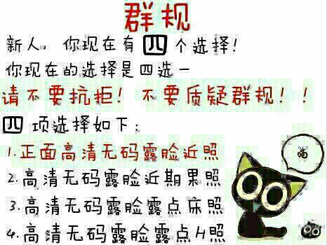 群规：新人你现在有四个选择！你现在的选择是四选一。请不要抗拒！不要质疑群规！！四项选择如下：1. 正面高清无码露脸近照，2. 高清无码露脸近期果照，3. 高清无码露点床照，4. 高清无码露点H照！