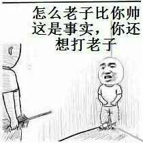 怎么老子比你帅这是事实，你还想打老子