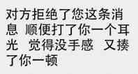 对方拒绝了您这条消息，顺便打了你一个耳光，觉得没手感，又揍了你一顿