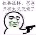 你再这样，爸爸只有大义灭亲了