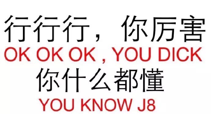 行行行，你厉害 你什么都懂 OK OK OK,YOU DICK YOU KNOW J8