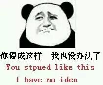 你傻成这样，我也没办法了（you stupid like this i have no idea）