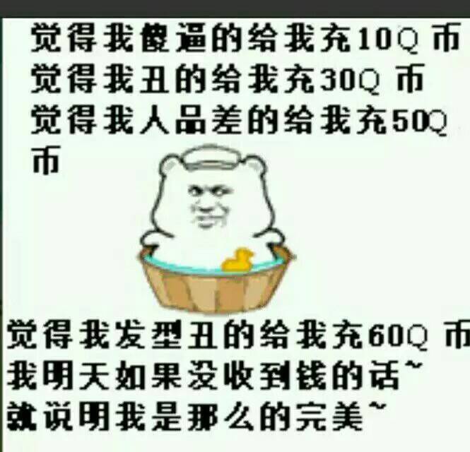 觉得我傻逼的给我充10Q币，觉得我丑的给我充30Q币，觉得我人品差的给我充50Q币，觉得我发型丑的给我充60Q币，我明天如果没有收到钱的话，就说明我是那么的完美！