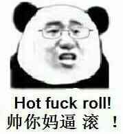 帅你妈逼，滚！（hot fuck roll!）