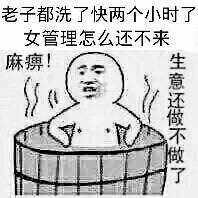 老子都洗了快两个小时了，女管理怎么还不来？麻痹！生意还做不做了！（洗澡）