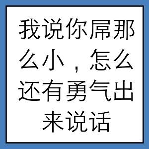 我说你屌那么小，怎么还有勇气出来说话？