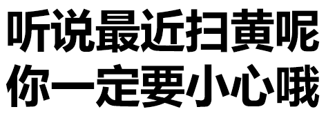 听说最近扫黄呢，你一定要小心哦！