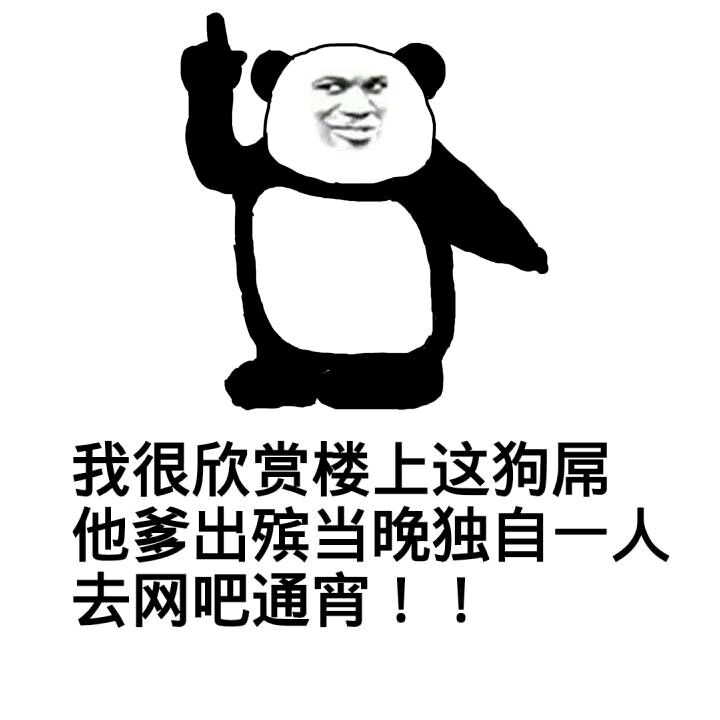 我很欣赏楼上这狗屌，他爹出殡当晚独自一人去网吧通宵！！（熊猫人）