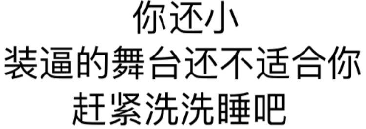 你还小，装逼的舞台还不适合你，赶紧洗洗睡吧！