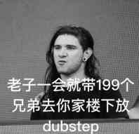 老子一会就带199个兄弟去你家楼下放dubstep