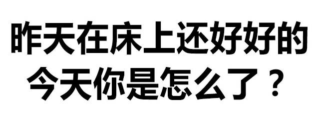 昨天在床上还好好的，今天你是怎么了？（文字表情）