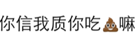 你信我质你吃屎嘛（文字表情）