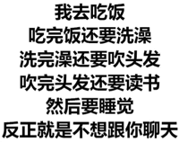 我去吃饭，吃完饭还要洗澡，洗完澡还要吹头发，吹完头发还要读书，然后要睡觉，反正就是不想跟你聊天（文字表情）