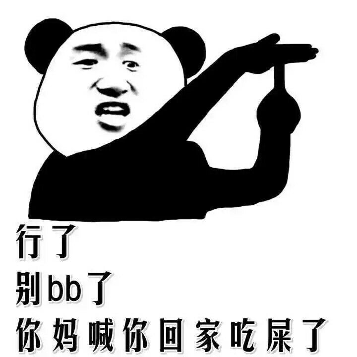 行了，别BB了，你妈喊你回家吃屎了