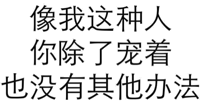 像我这种人，你除了宠着也没有其他办法