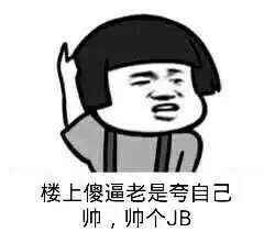 楼上傻逼老是夸自己帅,帅个JB