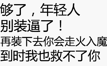 够了,年轻人别装逼了再装下去你会走火入魔到时我也救不了你