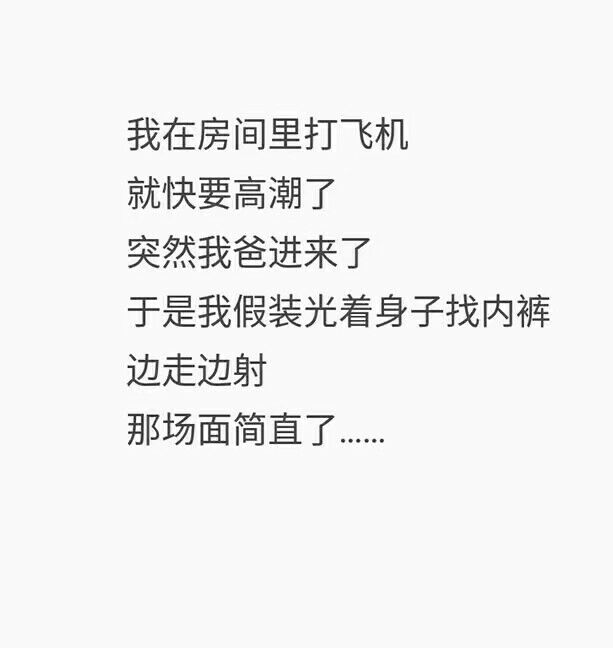 我在房间里打飞机就快要高潮了，突然我爸进来了，于是我假装光着身子找內裤边走边射那场面简直了。。。