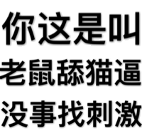 你这是叫老鼠舔猫逼没事找刺激。