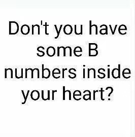 Dont you have some b numbers inside your heart ?