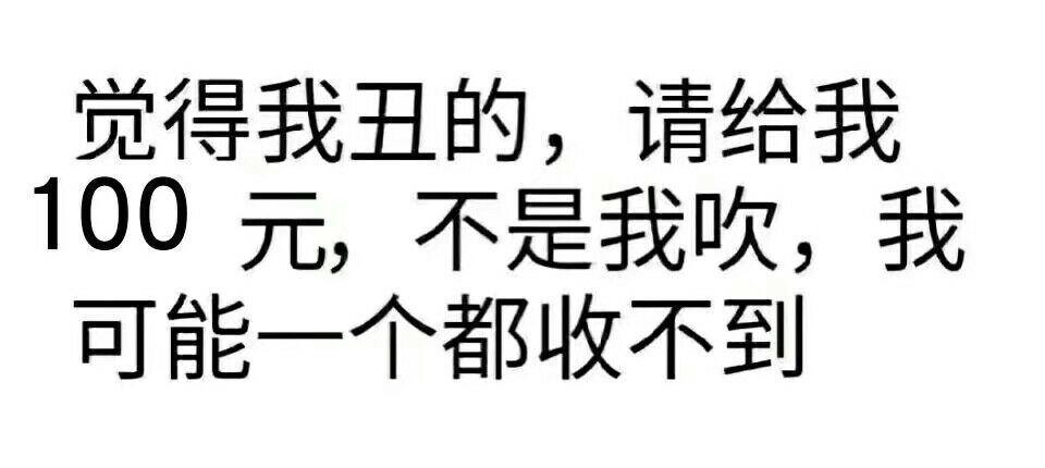 觉得我丑的，请给我100元，不是我吹，我可能一个都收不到