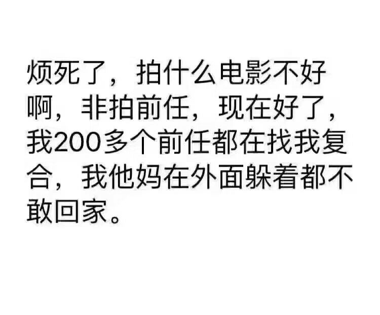 烦死了,拍什么电影不好啊,非拍前任,现在好了,我200多个前任都在找我复合,我他妈在外面躲着都不敢回家。