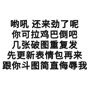 哟吼，还来劲了呢，你可拉鸡巴倒吧，几张破图重复发，先更新表情包再来跟你斗图，简直侮辱我