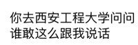 你去西安工程大学问问谁敢这么跟我说话