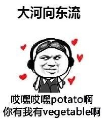 大河向东流哎喘哎嘿potato啊你有我有vegetable啊