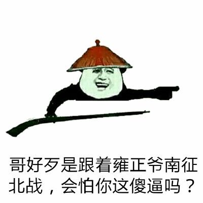 哥好歹是跟着雍正爷南征北战，会怕你这傻逼吗？