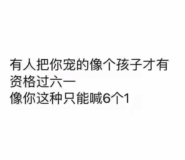 有人把你宠的像个孩子才有资格过六一，像你这种只能喊6个1