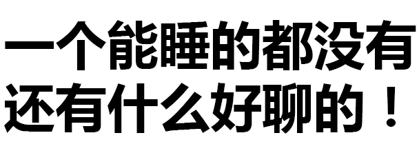 一个能睡的都没有，还有什么好聊的！