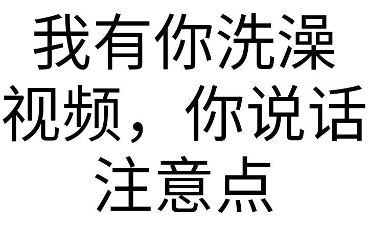 我有你洗澡视频；你说话注意点