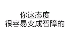 你这态度很容易变成智障的