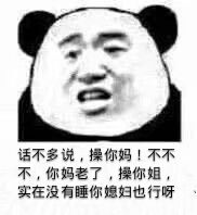 话不多说，操你妈！不不不，你妈老了，操你姐，实在没有睡你媳妇也行呀