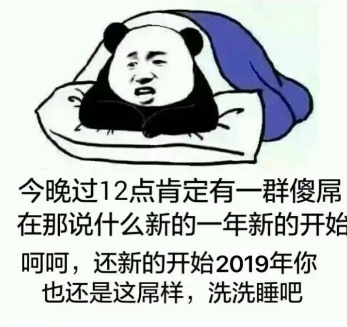 今晚过12点肯定有一群傻屌在那说什么新的一年新的开始呵呵，还新的开始2019年你也还是这屌样，洗洗睡吧