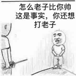 怎么老子比你帅这是事实，你还想打老子